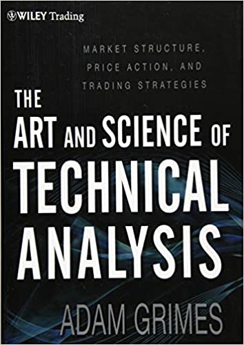 The Art and Science of Technical Analysis: Market Structure, Price Action, and Trading Strategies by Adam Grimes