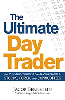 The Ultimate Day Trader: How to Achieve Consistent Day Trading Profits in Stocks, Forex, and Commodities by Jacob Bernstein